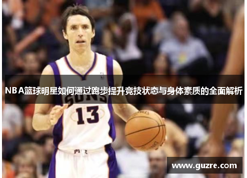 NBA篮球明星如何通过跑步提升竞技状态与身体素质的全面解析